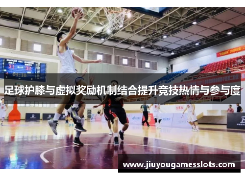 足球护膝与虚拟奖励机制结合提升竞技热情与参与度